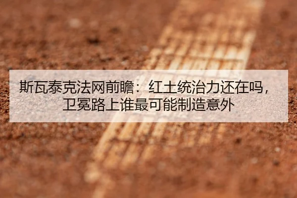 斯瓦泰克法网前瞻：红土统治力还在吗，卫冕路上谁最可能制造意外